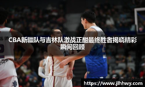 CBA新疆队与吉林队激战正酣最终胜者揭晓精彩瞬间回顾