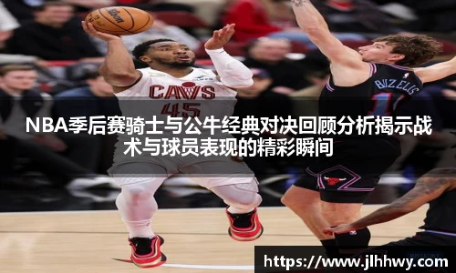 yy易游NBA季后赛骑士与公牛经典对决回顾分析揭示战术与球员表现的精彩瞬间